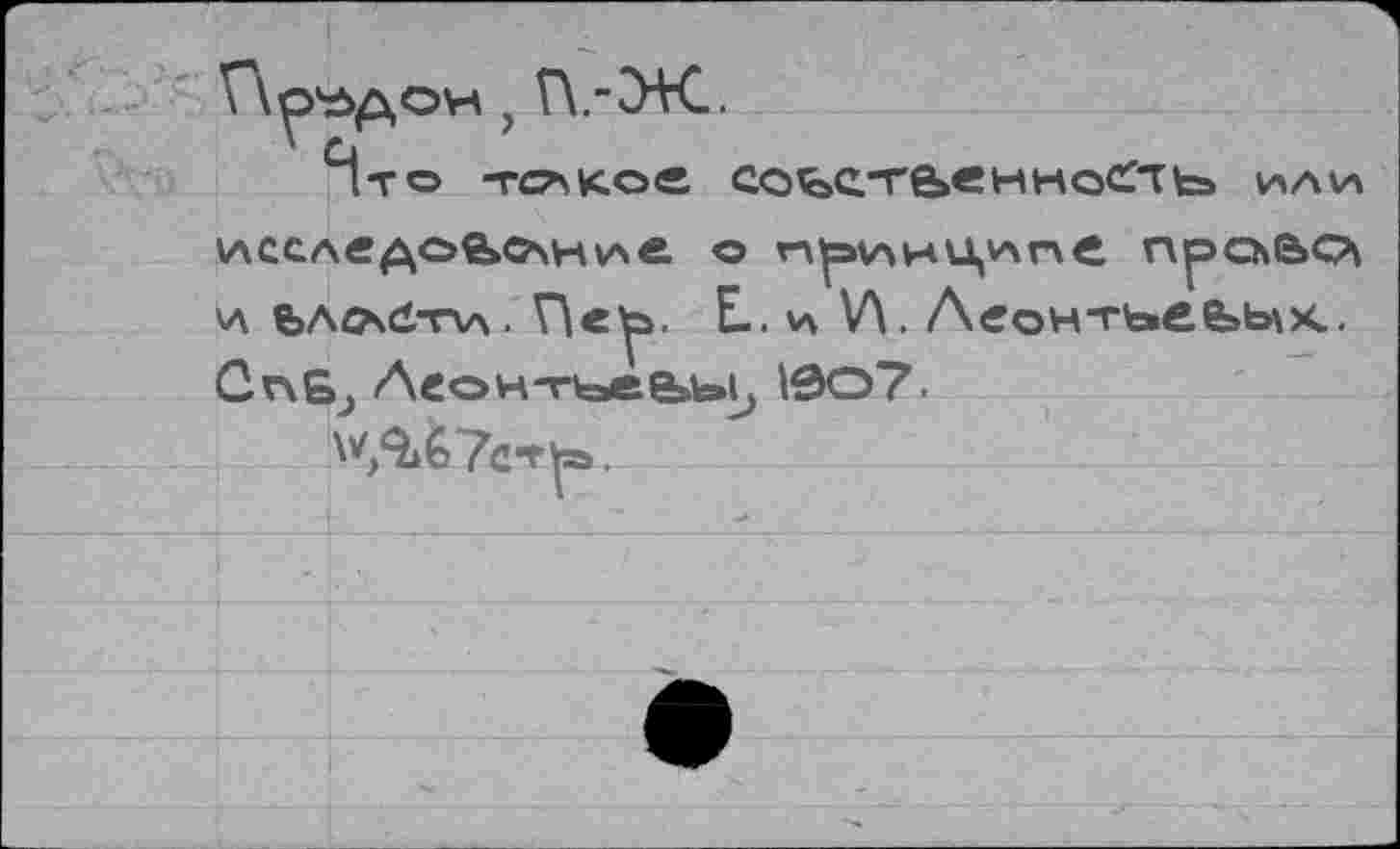 ﻿Пр'ддон, Г\.-ЭК.
Нго тс^кое собственили исследование о пр\лнЦ^пС прсьЬО\ и ьл^сх-пл. Г\еу>. Е.. и \Л. Леон“гьеьь\к. Сп£^ Аеон-гъеьь^ 1907.
^^бУст^а.